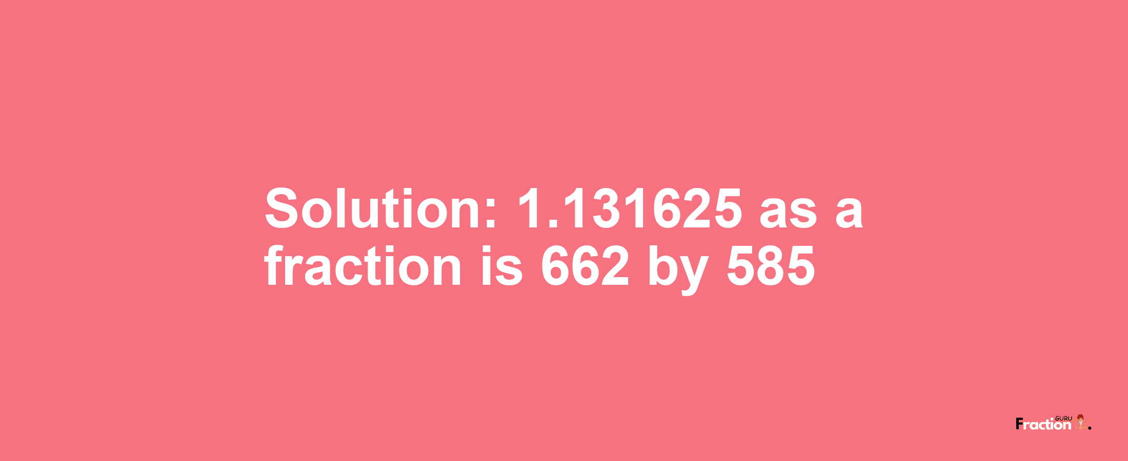 Solution:1.131625 as a fraction is 662/585